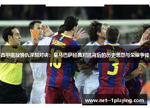 西甲宿敌情仇深刻对决:皇马巴萨经典对抗背后的历史恩怨与荣耀争锋 西甲宿敌情仇深刻对决:皇马巴萨经典对抗背后的历史恩怨与荣耀争锋