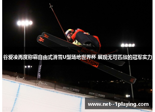 谷爱凌再度称霸自由式滑雪U型场地世界杯 展现无可匹敌的冠军实力