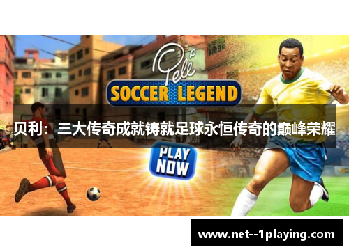 贝利:三大传奇成就铸就足球永恒传奇的巅峰荣耀 贝利:三大传奇成就铸就足球永恒传奇的巅峰荣耀