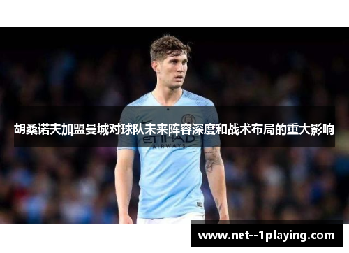 胡桑诺夫加盟曼城对球队未来阵容深度和战术布局的重大影响 胡桑诺夫加盟曼城对球队未来阵容深度和战术布局的重大影响
