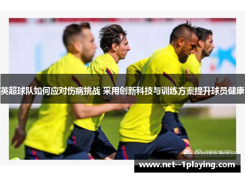 英超球队如何应对伤病挑战 采用创新科技与训练方案提升球员健康 英超球队如何应对伤病挑战 采用创新科技与训练方案提升球员健康