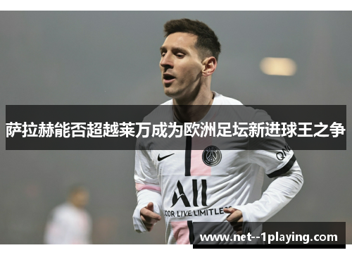 萨拉赫能否超越莱万成为欧洲足坛新进球王之争 萨拉赫能否超越莱万成为欧洲足坛新进球王之争