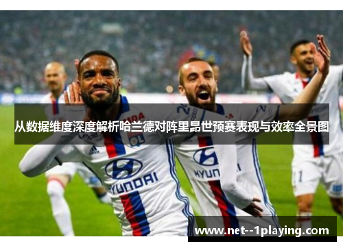 从数据维度深度解析哈兰德对阵里昂世预赛表现与效率全景图 从数据维度深度解析哈兰德对阵里昂世预赛表现与效率全景图