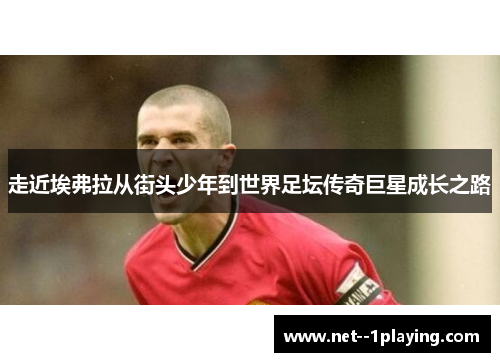 走近埃弗拉从街头少年到世界足坛传奇巨星成长之路