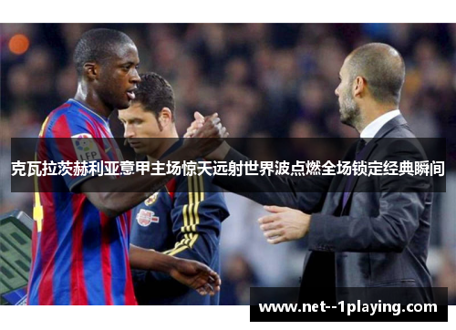 克瓦拉茨赫利亚意甲主场惊天远射世界波点燃全场锁定经典瞬间