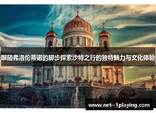 跟随弗洛伦蒂诺的脚步探索沙特之行的独特魅力与文化体验