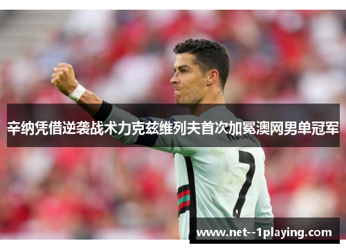 辛纳凭借逆袭战术力克兹维列夫首次加冕澳网男单冠军