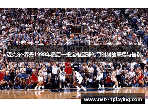 迈克尔·乔丹1998年最后一投定格篮球传奇时刻的荣耀与告别