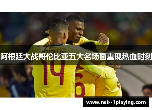 阿根廷大战哥伦比亚五大名场面重现热血时刻