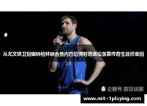 从尤文铁卫到辗转柏林联合费内巴切博努奇退役落幕传奇生涯终章回