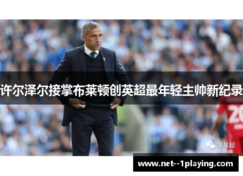 许尔泽尔接掌布莱顿创英超最年轻主帅新纪录 许尔泽尔接掌布莱顿创英超最年轻主帅新纪录