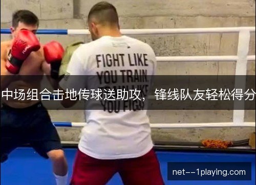 中场组合击地传球送助攻,锋线队友轻松得分 中场组合击地传球送助攻,锋线队友轻松得分