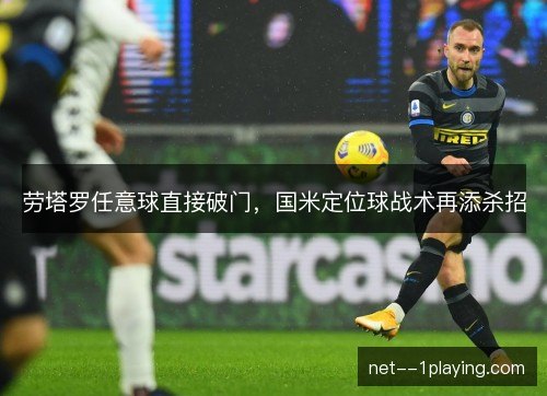 劳塔罗任意球直接破门，国米定位球战术再添杀招