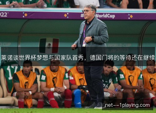 莱诺谈世界杯梦想与国家队首秀,德国门将的等待还在继续 莱诺谈世界杯梦想与国家队首秀,德国门将的等待还在继续