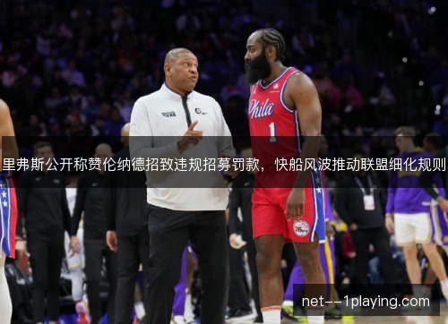 里弗斯公开称赞伦纳德招致违规招募罚款,快船风波推动联盟细化规则 里弗斯公开称赞伦纳德招致违规招募罚款,快船风波推动联盟细化规则